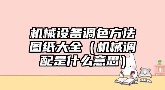 機(jī)械設(shè)備調(diào)色方法圖紙大全（機(jī)械調(diào)配是什么意思）