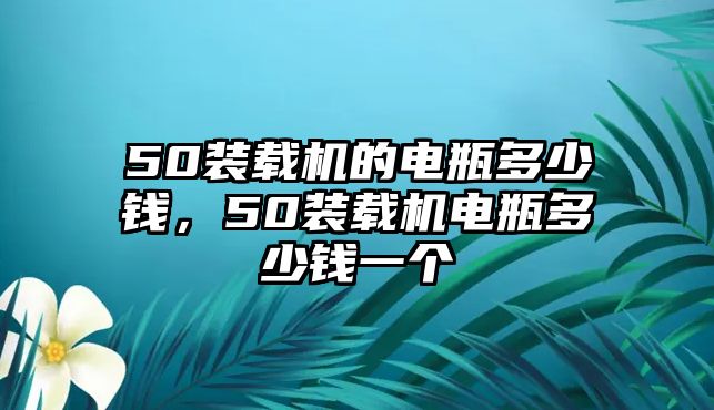 50裝載機(jī)的電瓶多少錢，50裝載機(jī)電瓶多少錢一個(gè)