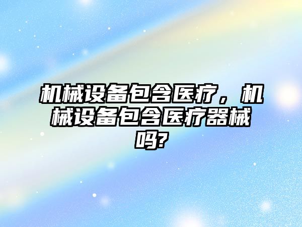 機械設備包含醫(yī)療，機械設備包含醫(yī)療器械嗎?