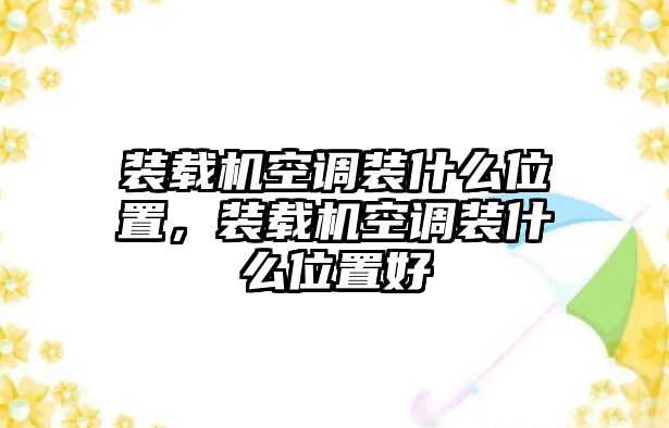 裝載機空調(diào)裝什么位置，裝載機空調(diào)裝什么位置好