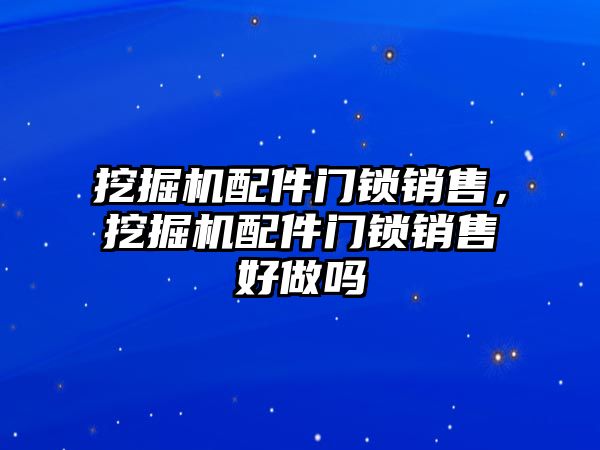 挖掘機配件門鎖銷售，挖掘機配件門鎖銷售好做嗎