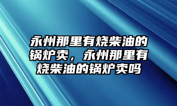 永州那里有燒柴油的鍋爐賣，永州那里有燒柴油的鍋爐賣嗎