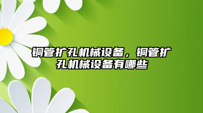 銅管擴孔機械設備，銅管擴孔機械設備有哪些