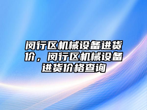 閔行區(qū)機械設(shè)備進貨價，閔行區(qū)機械設(shè)備進貨價格查詢