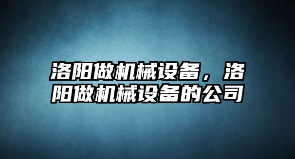 洛陽做機械設(shè)備，洛陽做機械設(shè)備的公司