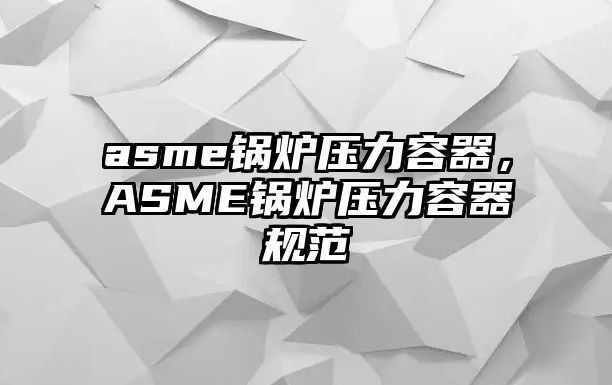 asme鍋爐壓力容器，ASME鍋爐壓力容器規(guī)范