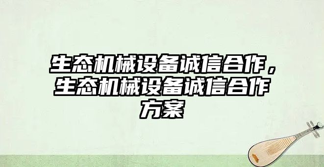 生態(tài)機(jī)械設(shè)備誠信合作，生態(tài)機(jī)械設(shè)備誠信合作方案