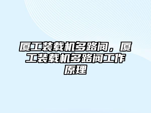 廈工裝載機(jī)多路閥，廈工裝載機(jī)多路閥工作原理