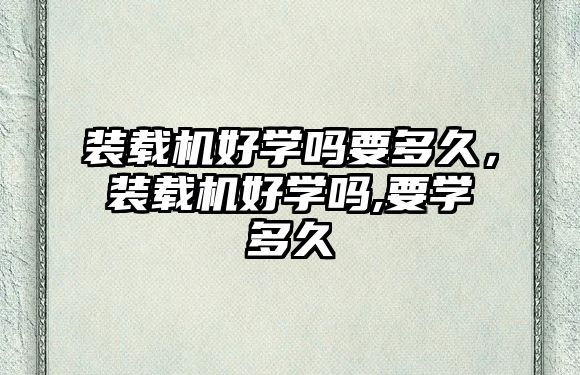 裝載機好學(xué)嗎要多久，裝載機好學(xué)嗎,要學(xué)多久