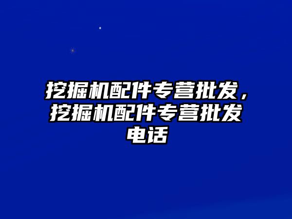 挖掘機配件專營批發(fā)，挖掘機配件專營批發(fā)電話