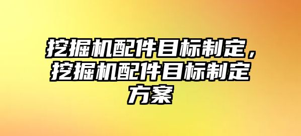 挖掘機配件目標(biāo)制定，挖掘機配件目標(biāo)制定方案