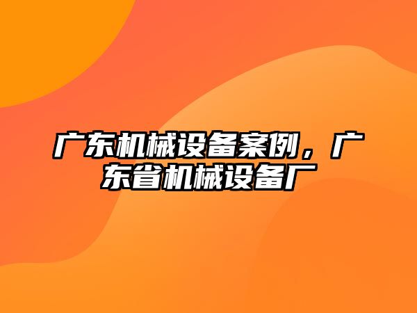 廣東機(jī)械設(shè)備案例，廣東省機(jī)械設(shè)備廠