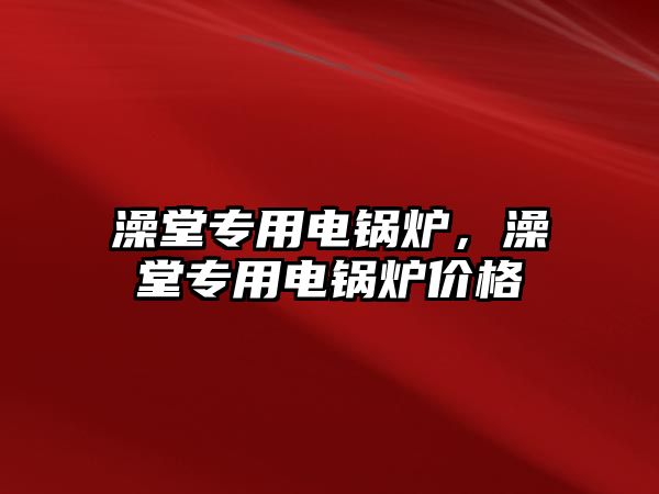 澡堂專用電鍋爐，澡堂專用電鍋爐價(jià)格