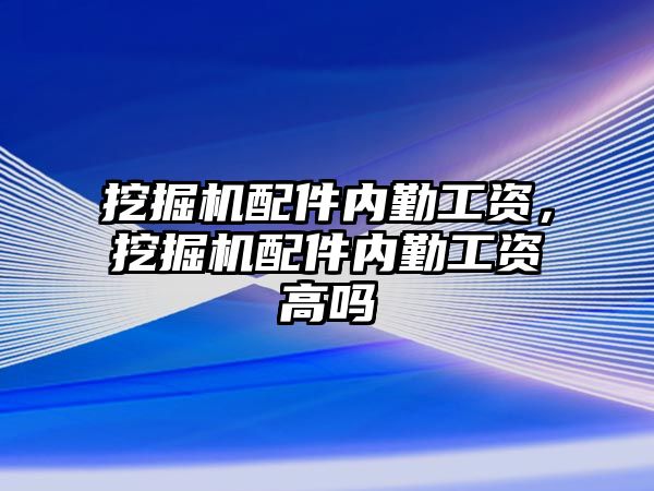 挖掘機配件內(nèi)勤工資，挖掘機配件內(nèi)勤工資高嗎