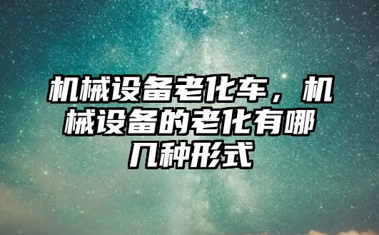 機械設(shè)備老化車，機械設(shè)備的老化有哪幾種形式