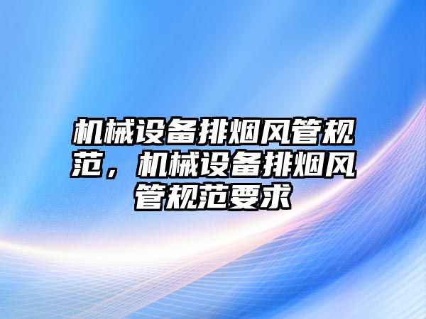 機械設(shè)備排煙風(fēng)管規(guī)范，機械設(shè)備排煙風(fēng)管規(guī)范要求