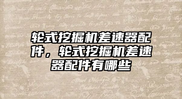 輪式挖掘機(jī)差速器配件，輪式挖掘機(jī)差速器配件有哪些