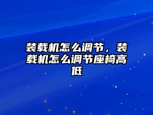 裝載機(jī)怎么調(diào)節(jié)，裝載機(jī)怎么調(diào)節(jié)座椅高低