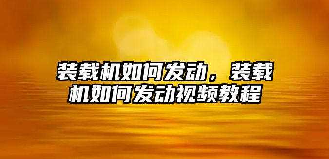 裝載機如何發(fā)動，裝載機如何發(fā)動視頻教程