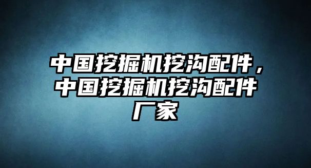 中國挖掘機挖溝配件，中國挖掘機挖溝配件廠家