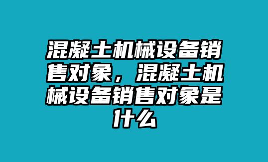 混凝土機械設備銷售對象，混凝土機械設備銷售對象是什么