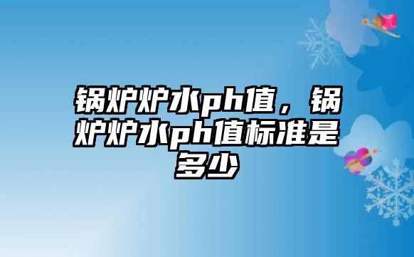 鍋爐爐水ph值，鍋爐爐水ph值標準是多少