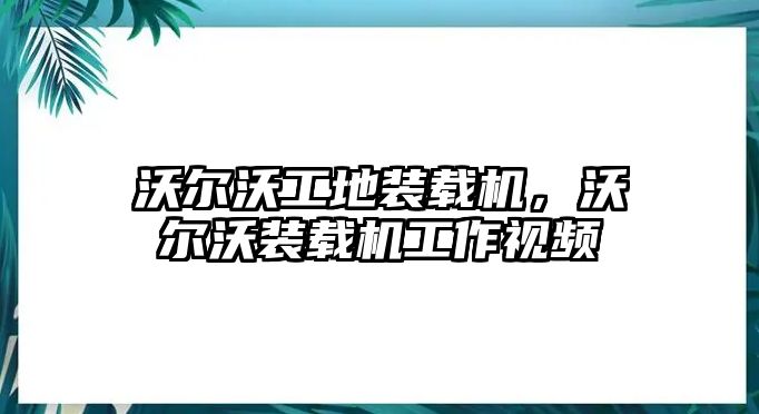 沃爾沃工地裝載機，沃爾沃裝載機工作視頻