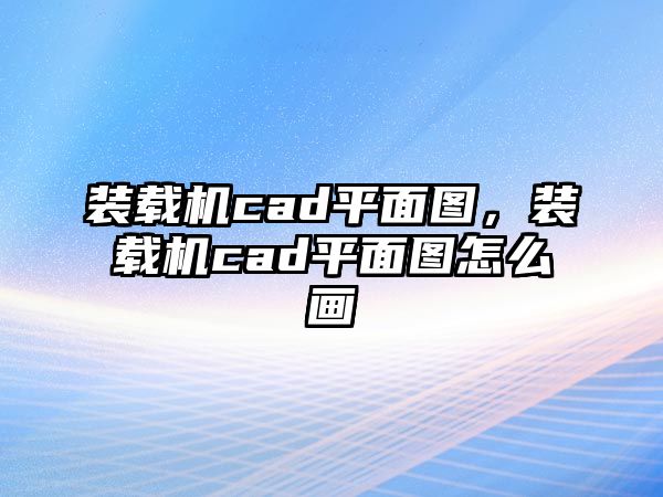 裝載機cad平面圖，裝載機cad平面圖怎么畫