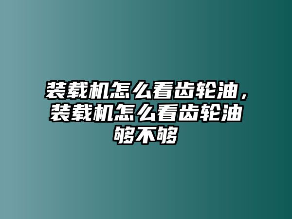 裝載機怎么看齒輪油，裝載機怎么看齒輪油夠不夠