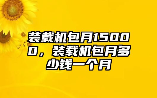 裝載機(jī)包月15000，裝載機(jī)包月多少錢一個(gè)月