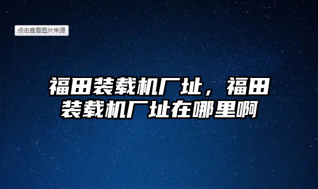 福田裝載機(jī)廠址，福田裝載機(jī)廠址在哪里啊