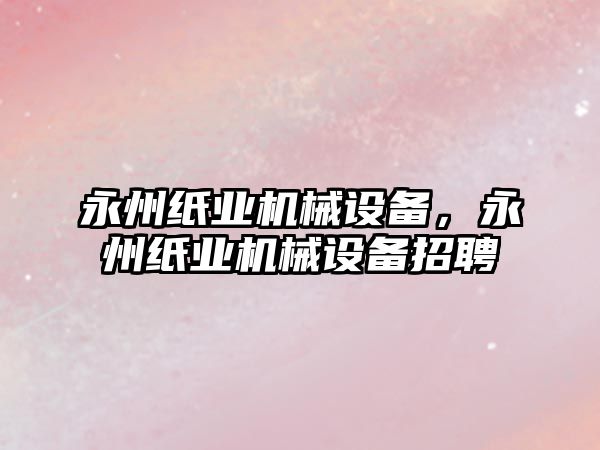 永州紙業(yè)機械設(shè)備，永州紙業(yè)機械設(shè)備招聘