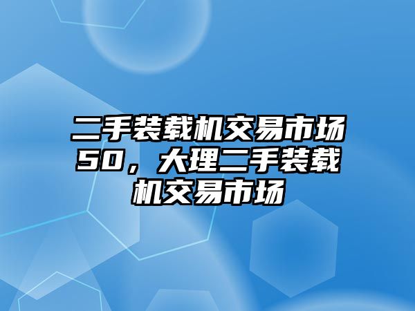 二手裝載機(jī)交易市場(chǎng)50，大理二手裝載機(jī)交易市場(chǎng)