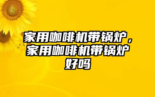 家用咖啡機(jī)帶鍋爐，家用咖啡機(jī)帶鍋爐好嗎