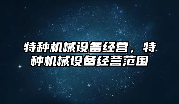 特種機械設(shè)備經(jīng)營，特種機械設(shè)備經(jīng)營范圍