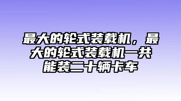 最大的輪式裝載機(jī)，最大的輪式裝載機(jī)一共能裝二十輛卡車(chē)