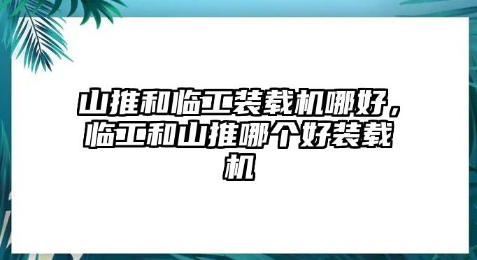 山推和臨工裝載機(jī)哪好，臨工和山推哪個(gè)好裝載機(jī)