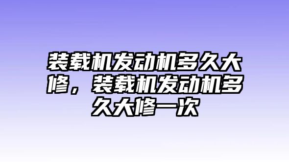 裝載機(jī)發(fā)動機(jī)多久大修，裝載機(jī)發(fā)動機(jī)多久大修一次