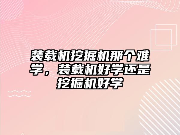 裝載機挖掘機那個難學，裝載機好學還是挖掘機好學