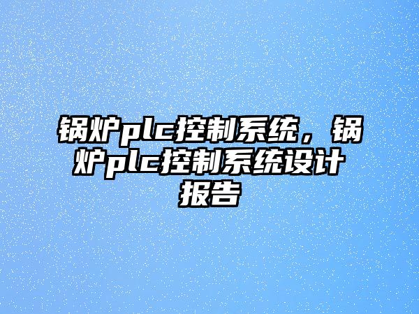 鍋爐plc控制系統(tǒng)，鍋爐plc控制系統(tǒng)設(shè)計報告