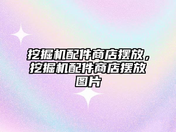 挖掘機配件商店擺放，挖掘機配件商店擺放圖片