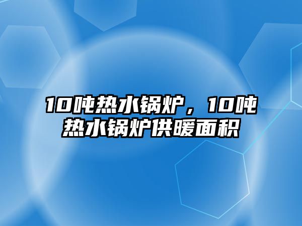 10噸熱水鍋爐，10噸熱水鍋爐供暖面積