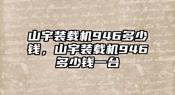 山宇裝載機946多少錢，山宇裝載機946多少錢一臺