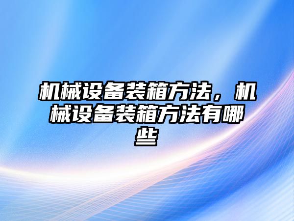 機械設備裝箱方法，機械設備裝箱方法有哪些