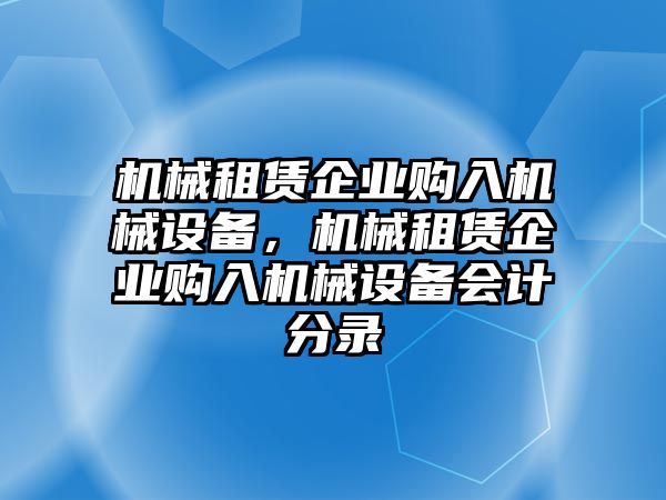 機(jī)械租賃企業(yè)購(gòu)入機(jī)械設(shè)備，機(jī)械租賃企業(yè)購(gòu)入機(jī)械設(shè)備會(huì)計(jì)分錄