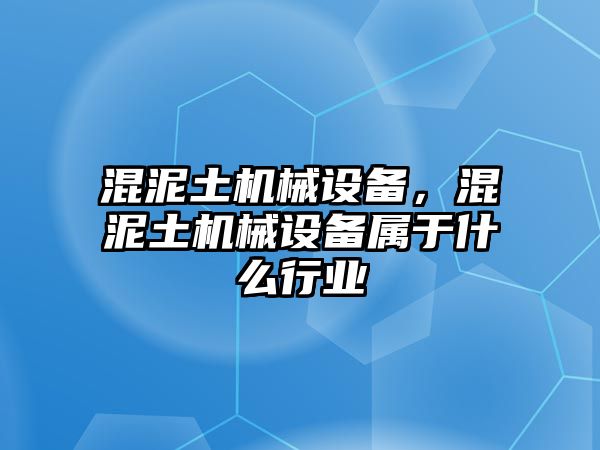 混泥土機械設備，混泥土機械設備屬于什么行業(yè)