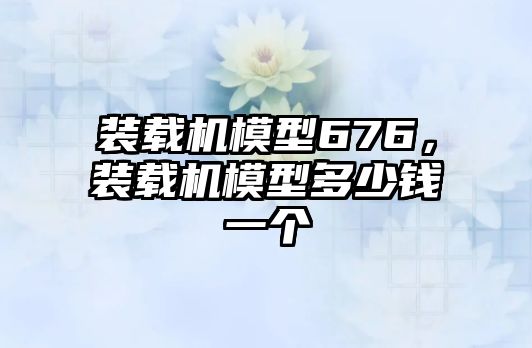 裝載機模型676，裝載機模型多少錢一個