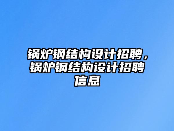 鍋爐鋼結構設計招聘，鍋爐鋼結構設計招聘信息