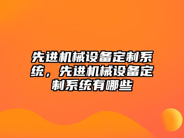 先進(jìn)機(jī)械設(shè)備定制系統(tǒng)，先進(jìn)機(jī)械設(shè)備定制系統(tǒng)有哪些