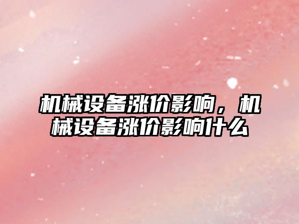 機械設備漲價影響，機械設備漲價影響什么